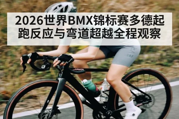 2026世界BMX锦标赛多德起跑反应与弯道超越全程观察