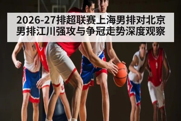 2026-27排超联赛上海男排对北京男排江川强攻与争冠走势深度观察